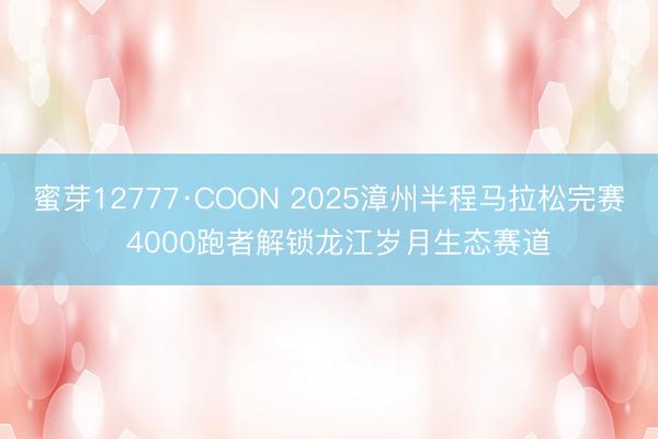 蜜芽12777·COON 2025漳州半程马拉松完赛  4000跑者解锁龙江岁月生态赛道