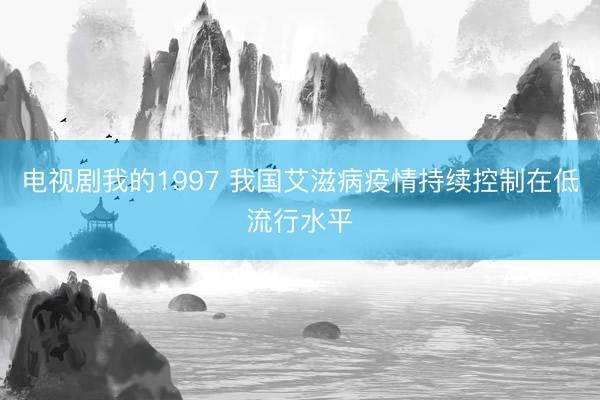 电视剧我的1997 我国艾滋病疫情持续控制在低流行水平