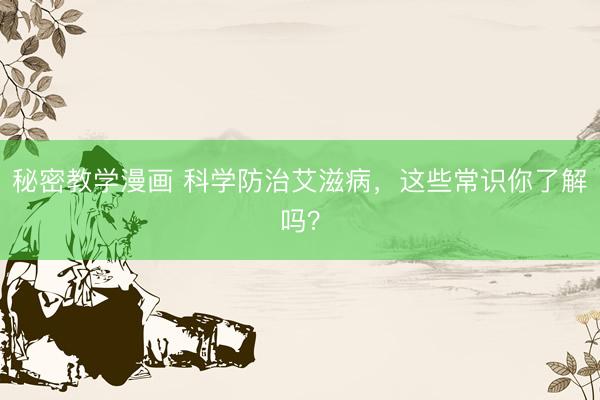 秘密教学漫画 科学防治艾滋病，这些常识你了解吗？