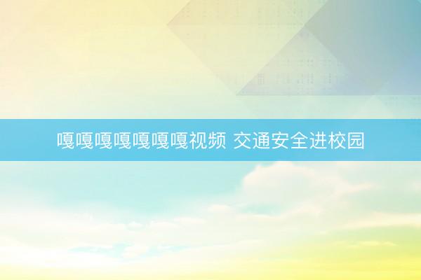嘎嘎嘎嘎嘎嘎嘎视频 交通安全进校园