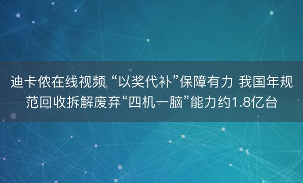 迪卡侬在线视频 “以奖代补”保障有力 我国年规范回收拆解废弃“四机一脑”能力约1.8亿台