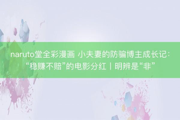 naruto堂全彩漫画 小夫妻的防骗博主成长记:“稳赚不赔”的电影分红丨明辨是“非”