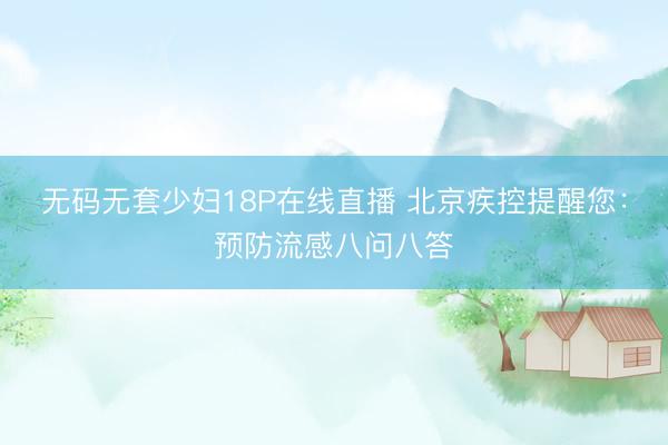 无码无套少妇18P在线直播 北京疾控提醒您：预防流感八问八答