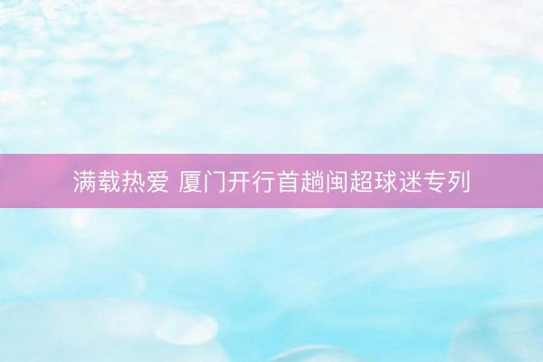 满载热爱 厦门开行首趟闽超球迷专列