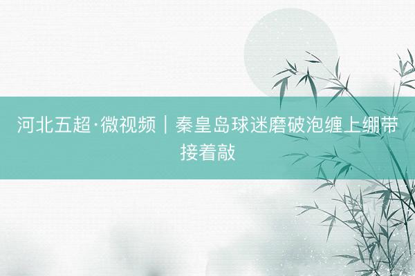 河北五超·微视频｜秦皇岛球迷磨破泡缠上绷带接着敲