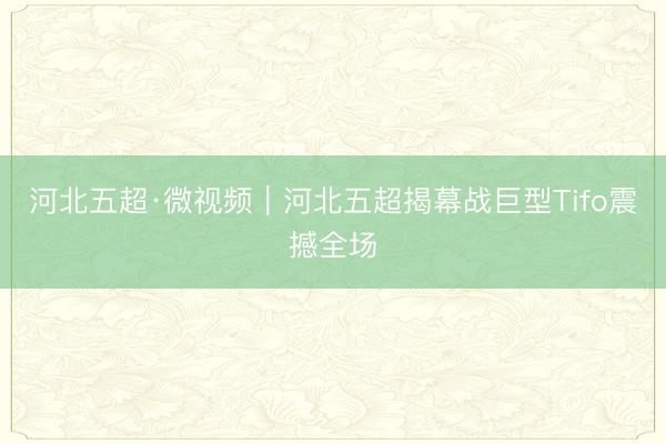 河北五超·微视频｜河北五超揭幕战巨型Tifo震撼全场
