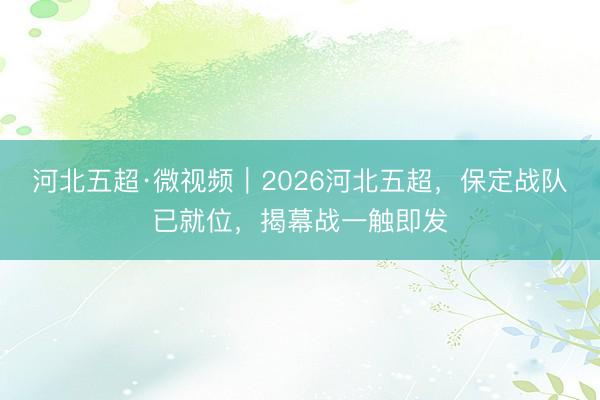 河北五超·微视频｜2026河北五超，保定战队已就位，<a href=