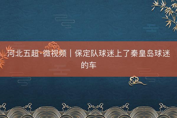 河北五超·微视频｜保定队球迷上了秦皇岛球迷的车