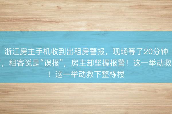 浙江房主手机收到出租房警报，现场等了20分钟却“没事”，租客说是“误报”，房主却坚握报警！这一举动救下整栋楼