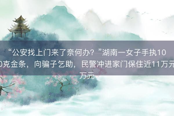 “公安找上门来了奈何办？”湖南一女子手执100克金条，向骗子乞助，民警冲进家门保住近11万元