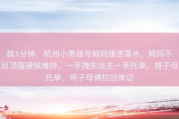 就1分钟，杭州小男孩与姆妈接连落水，姆妈不会游水！途经须眉硬核维持，一手拽东谈主一手托举，将子母俩拉回岸边