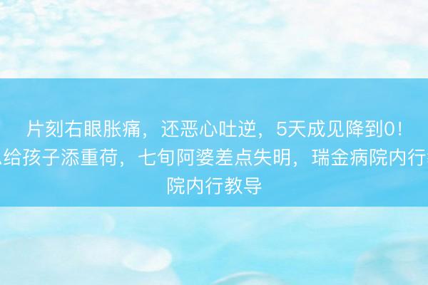片刻右眼胀痛，还恶心吐逆，5天成见降到0！不思给孩子添重荷，七旬阿婆差点失明，瑞金病院内行教导