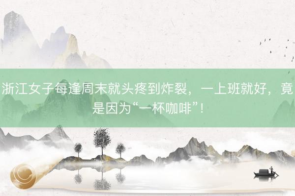 浙江女子每逢周末就头疼到炸裂，一上班就好，竟是因为“一杯咖啡”！
