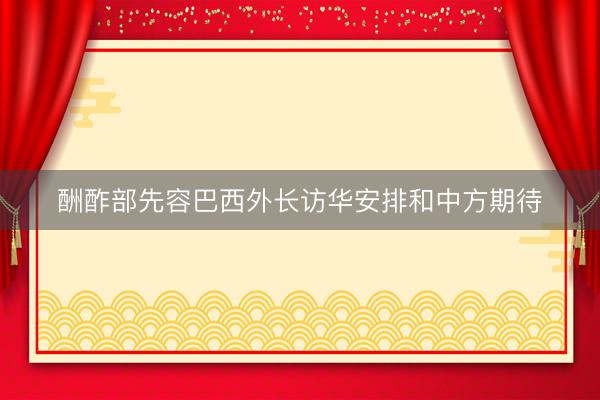 酬酢部先容巴西外长访华安排和中方期待