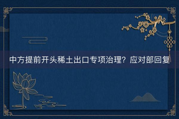 中方提前开头稀土出口专项治理?应对部回复