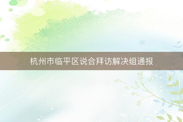杭州市临平区说合拜访解决组通报