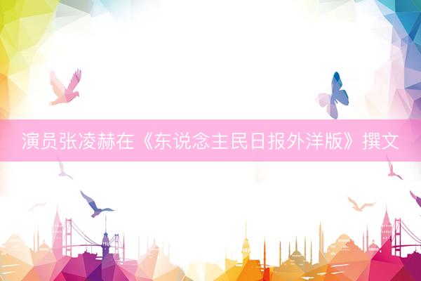 演员张凌赫在《东说念主民日报外洋版》撰文