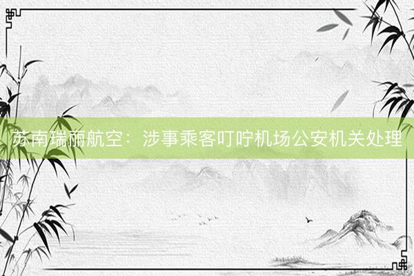 苏南瑞丽航空：涉事乘客叮咛机场公安机关处理
