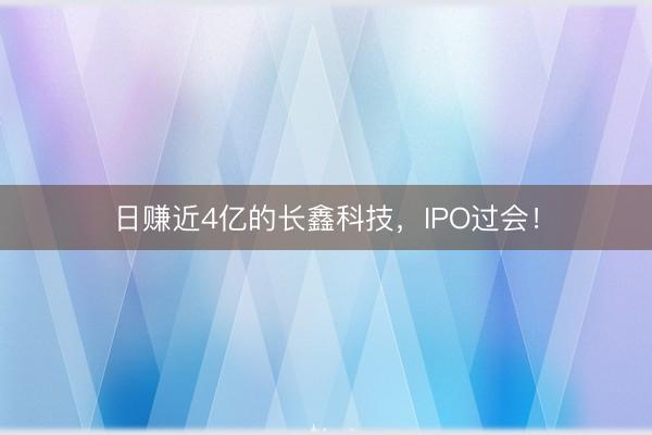 日赚近4亿的长鑫科技，IPO过会！