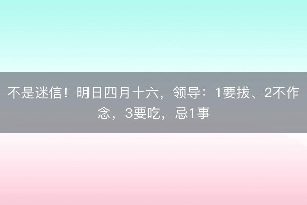 不是迷信！明日四月十六，领导：1要拔、2不作念，3要吃，忌1事