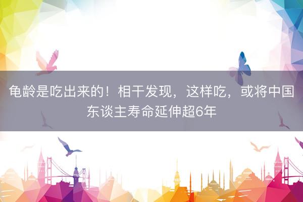 龟龄是吃出来的！相干发现，这样吃，或将中国东谈主寿命延伸超6年