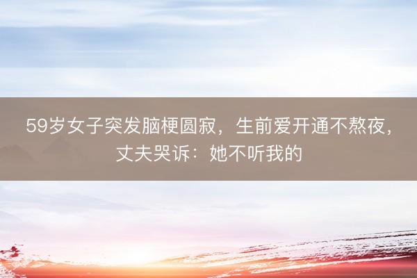 59岁女子突发脑梗圆寂，生前爱开通不熬夜，丈夫哭诉：她不听我的