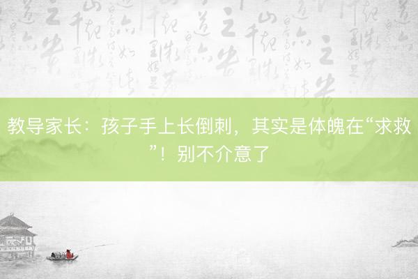 教导家长:孩子手上长倒刺,其实是体魄在“求救”!别不介意了