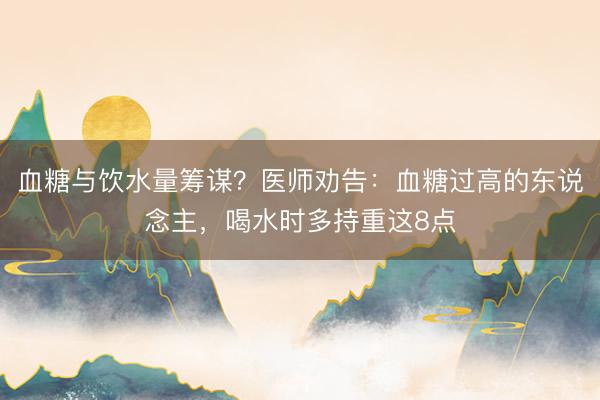 血糖与饮水量筹谋？医师劝告：血糖过高的东说念主，喝水时多持重这8点