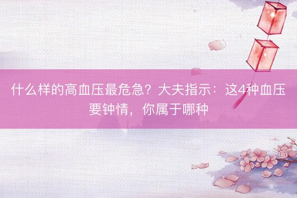 什么样的高血压最危急?大夫指示:这4种血压要钟情,你属于哪种