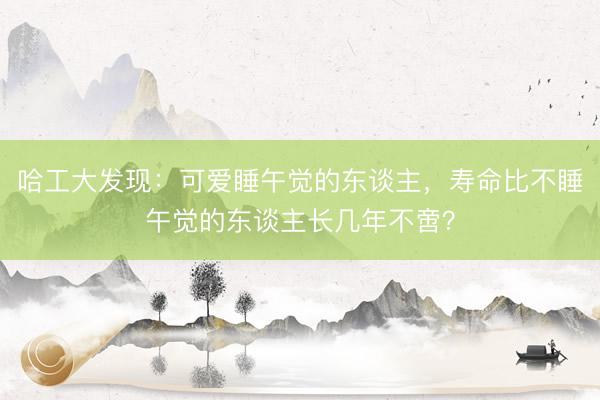 哈工大发现：可爱睡午觉的东谈主，寿命比不睡午觉的东谈主长几年不啻？