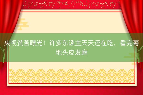 央视贫苦曝光！许多东谈主天天还在吃，看完蓦地头皮发麻