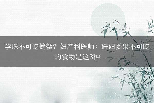 孕珠不可吃螃蟹？妇产科医师：妊妇委果不可吃的食物是这3种