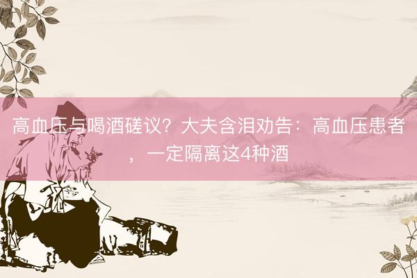 高血压与喝酒磋议?大夫含泪劝告:高血压患者,一定隔离这4种酒