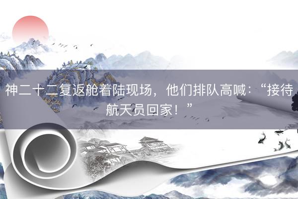 神二十二复返舱着陆现场，他们排队高喊：“接待航天员回家！”