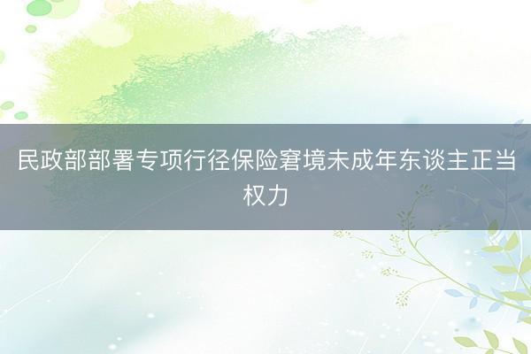 民政部部署专项行径保险窘境未成年东谈主正当权力