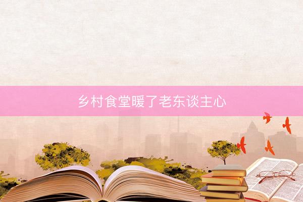 乡村食堂暖了老东谈主心