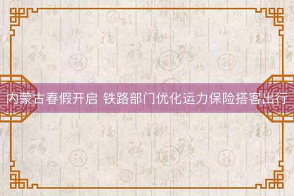 内蒙古春假开启 铁路部门优化运力保险搭客出行