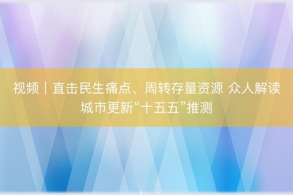 视频|直击民生痛点、周转存量资源 众人解读城市更新“十五五”推测