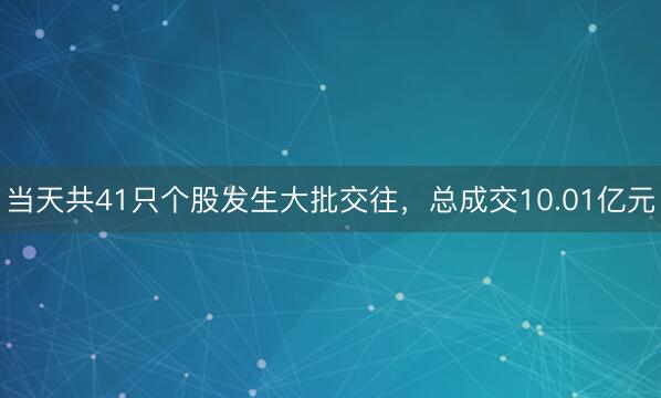 当天共41只个股发生大批交往，总成交10.01亿元