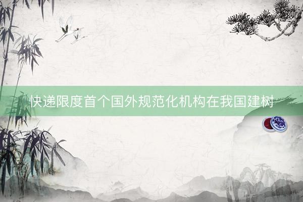 快递限度首个国外规范化机构在我国建树
