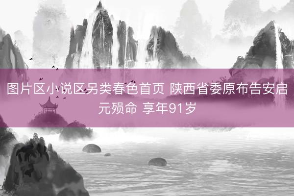 图片区小说区另类春色首页 陕西省委原布告安启元殒命 享年91岁
