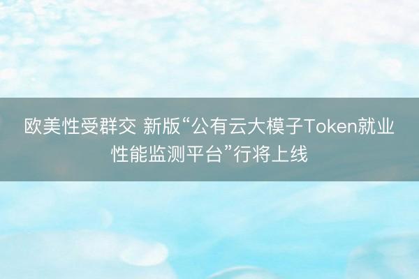 欧美性受群交 新版“公有云大模子Token就业性能监测平台”行将上线