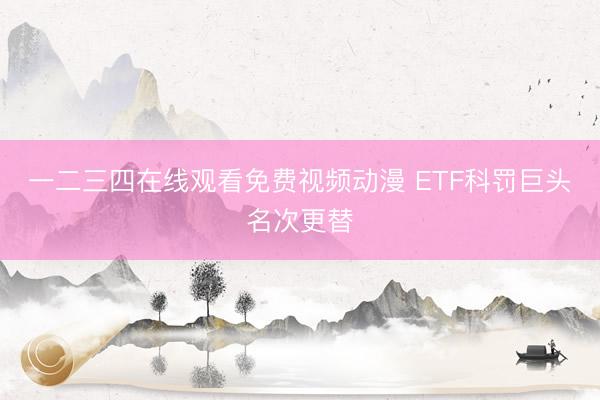 一二三四在线观看免费视频动漫 ETF科罚巨头名次更替