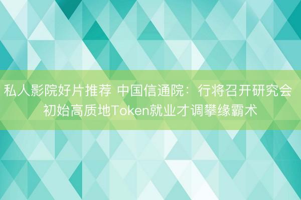 私人影院好片推荐 中国信通院：行将召开研究会 初始高质地Token就业才调攀缘霸术
