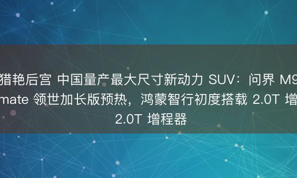 猎艳后宫 中国量产最大尺寸新动力 SUV：问界 M9 Ultimate 领世加长版预热，鸿蒙智行初度搭载 2.0T 增程器