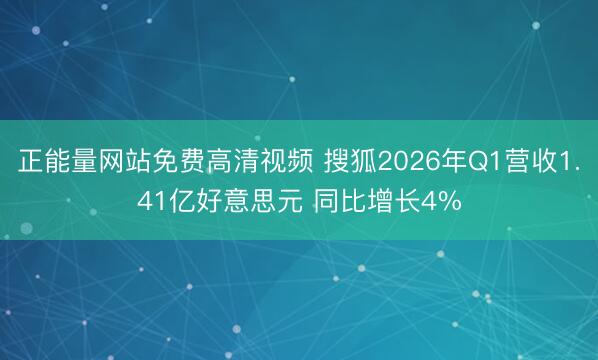 正能量网站免费高清视频 搜狐2026年Q1营收1.41亿好意思元 同比增长4%