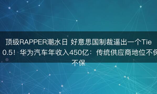顶级RAPPER潮水日 好意思国制裁逼出一个Tier 0.5！华为汽车年收入450亿：传统供应商地位不保