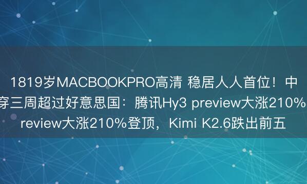 1819岁MACBOOKPRO高清 稳居人人首位！中国大模子周调用量贯穿三周超过好意思国：腾讯Hy3 preview大涨210%登顶，Kimi K2.6跌出前五