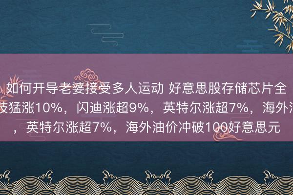 如何开导老婆接受多人运动 好意思股存储芯片全线爆发，好意思光科技猛涨10%，闪迪涨超9%，英特尔涨超7%，海外油价冲破100好意思元