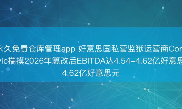 永久免费仓库管理app 好意思国私营监狱运营商CoreCivic揣摸2026年篡改后EBITDA达4.54-4.62亿好意思元